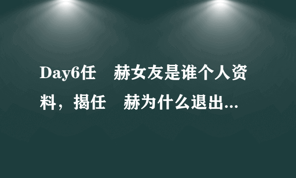 Day6任晙赫女友是谁个人资料，揭任晙赫为什么退出Day6组合原因？