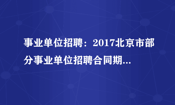 事业单位招聘：2017北京市部分事业单位招聘合同期满大学生村官79人公告