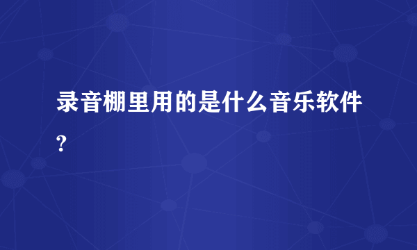 录音棚里用的是什么音乐软件?