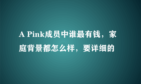 A Pink成员中谁最有钱，家庭背景都怎么样，要详细的