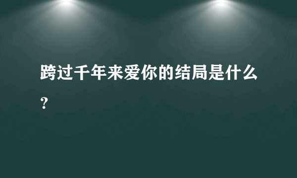 跨过千年来爱你的结局是什么？