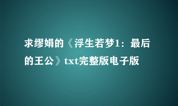 求缪娟的《浮生若梦1：最后的王公》txt完整版电子版