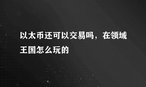 以太币还可以交易吗，在领域王国怎么玩的