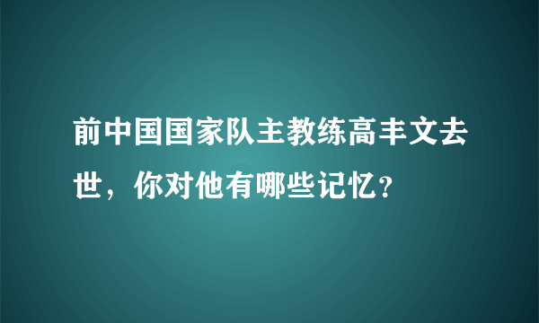 前中国国家队主教练高丰文去世，你对他有哪些记忆？