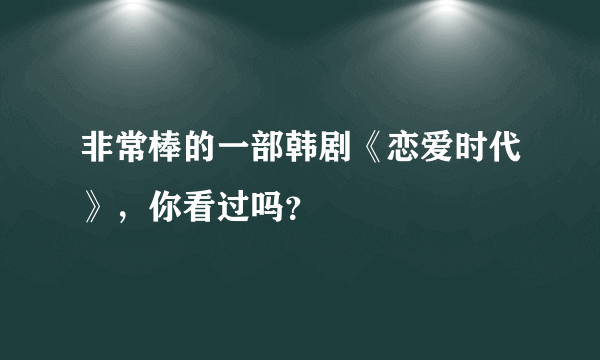 非常棒的一部韩剧《恋爱时代》，你看过吗？