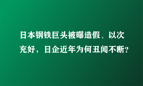 日本钢铁巨头被曝造假、以次充好，日企近年为何丑闻不断？