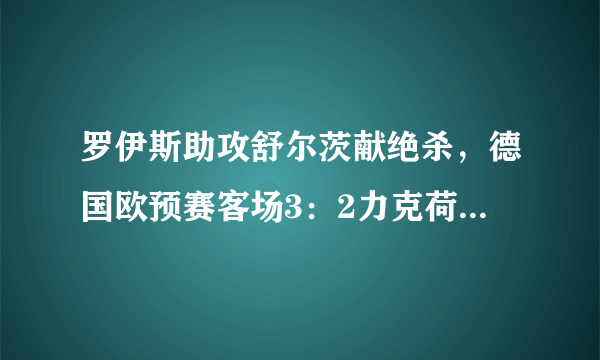 罗伊斯助攻舒尔茨献绝杀，德国欧预赛客场3：2力克荷兰，如何评价两队本场的表现？