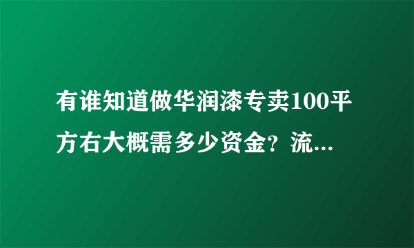 有谁知道做华润漆专卖100平方右大概需多少资金？流程怎么走?利润如何？谢谢谢谢谢谢谢谢谢谢谢谢！