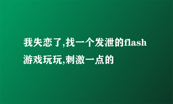 我失恋了,找一个发泄的flash游戏玩玩,刺激一点的