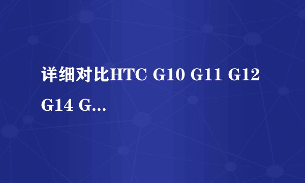 详细对比HTC G10 G11 G12 G14 G15 G18 G19 G20等