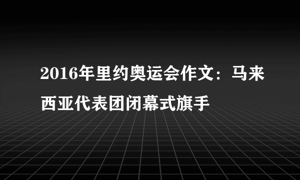 2016年里约奥运会作文：马来西亚代表团闭幕式旗手