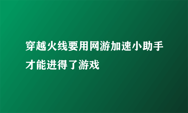 穿越火线要用网游加速小助手才能进得了游戏