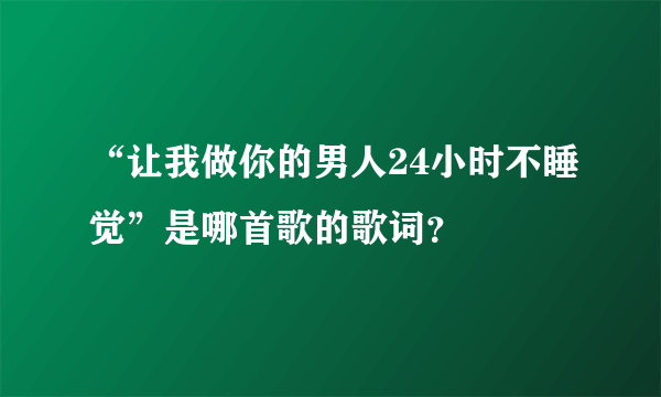 “让我做你的男人24小时不睡觉”是哪首歌的歌词？