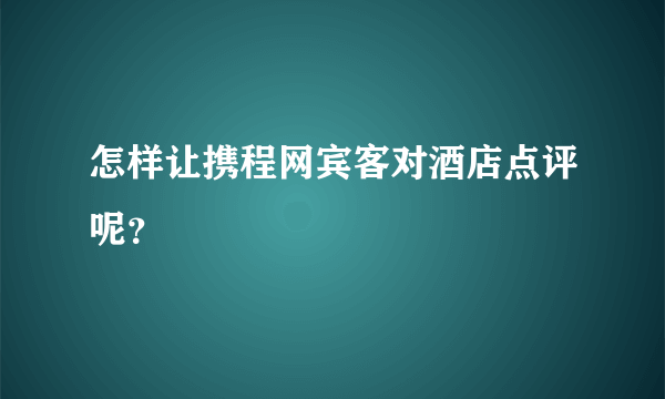 怎样让携程网宾客对酒店点评呢？