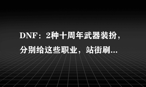 DNF：2种十周年武器装扮，分别给这些职业，站街刷图都帅出天际！