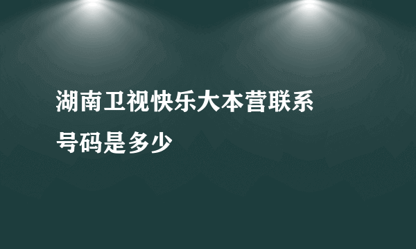 湖南卫视快乐大本营联系電話号码是多少