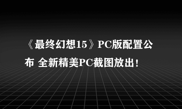 《最终幻想15》PC版配置公布 全新精美PC截图放出！