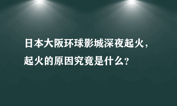 日本大阪环球影城深夜起火，起火的原因究竟是什么？