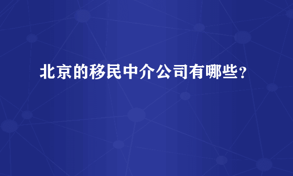 北京的移民中介公司有哪些？