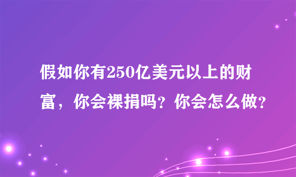 假如你有250亿美元以上的财富，你会裸捐吗？你会怎么做？