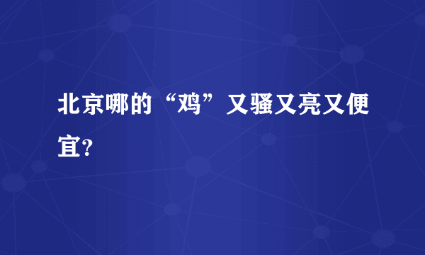 北京哪的“鸡”又骚又亮又便宜？