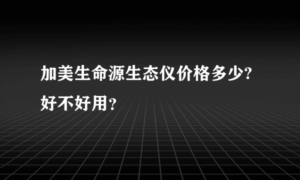 加美生命源生态仪价格多少?好不好用？