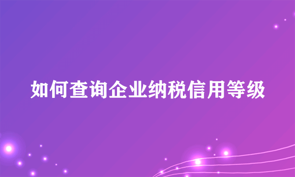 如何查询企业纳税信用等级