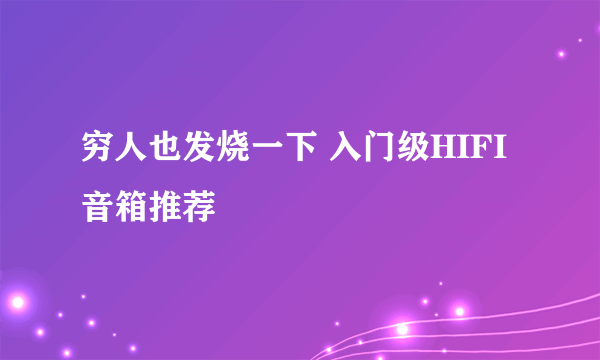 穷人也发烧一下 入门级HIFI音箱推荐