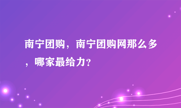 南宁团购，南宁团购网那么多，哪家最给力？