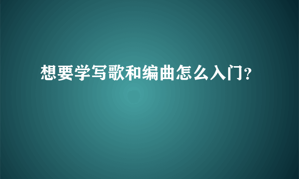 想要学写歌和编曲怎么入门？