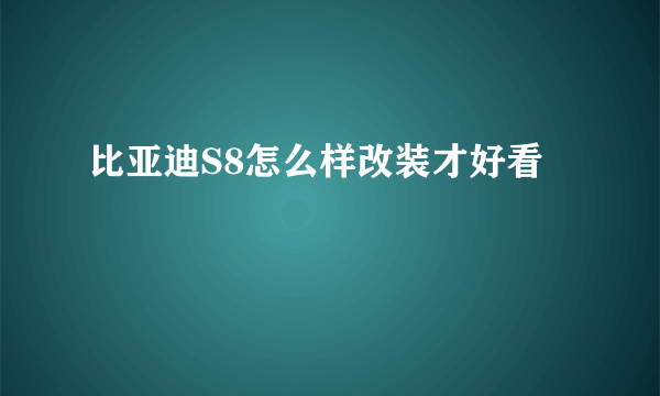 比亚迪S8怎么样改装才好看