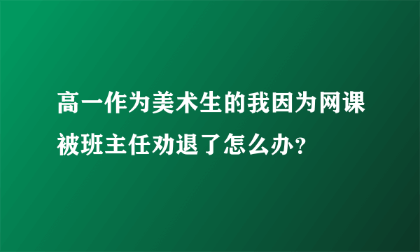 高一作为美术生的我因为网课被班主任劝退了怎么办？