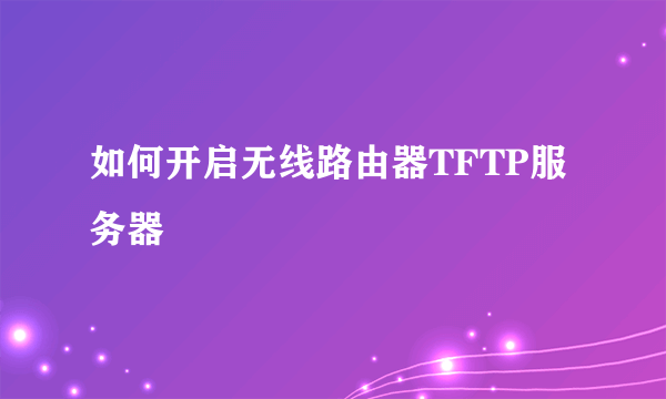 如何开启无线路由器TFTP服务器