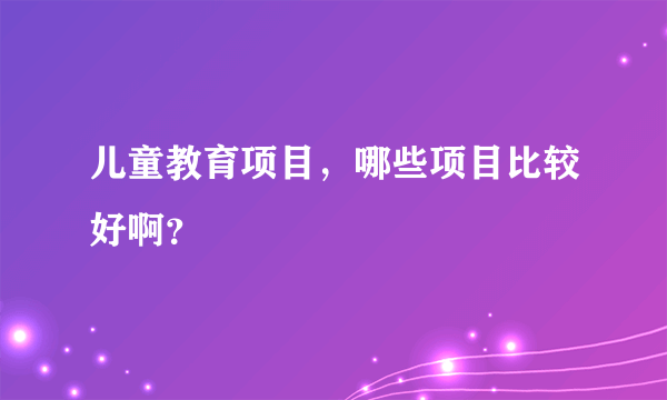 儿童教育项目，哪些项目比较好啊？