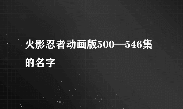 火影忍者动画版500—546集的名字