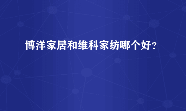 博洋家居和维科家纺哪个好？