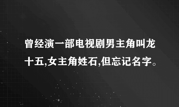 曾经演一部电视剧男主角叫龙十五,女主角姓石,但忘记名字。