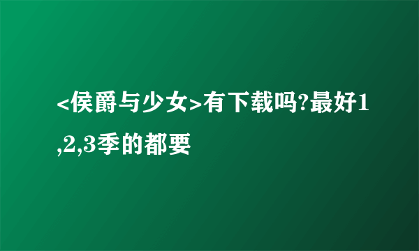 <侯爵与少女>有下载吗?最好1,2,3季的都要