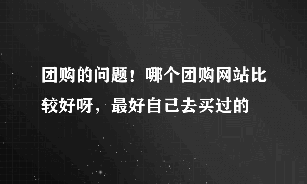 团购的问题！哪个团购网站比较好呀，最好自己去买过的