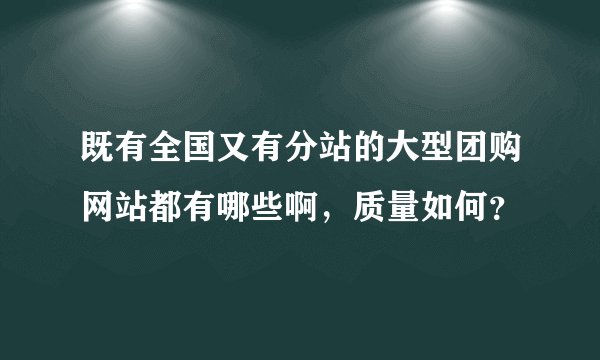 既有全国又有分站的大型团购网站都有哪些啊，质量如何？