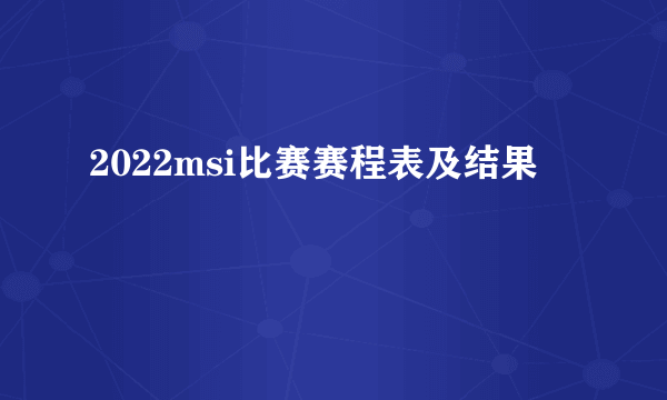 2022msi比赛赛程表及结果