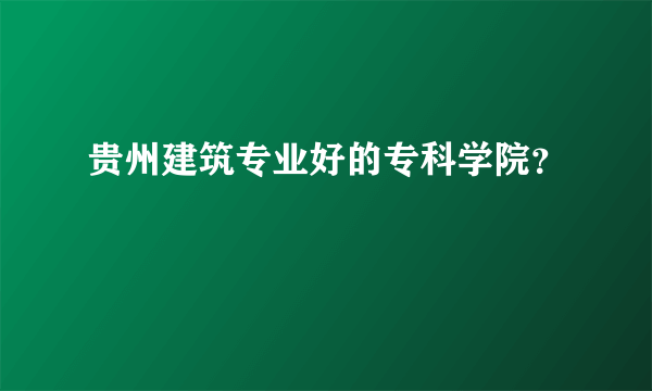 贵州建筑专业好的专科学院？