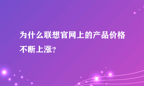 为什么联想官网上的产品价格不断上涨？