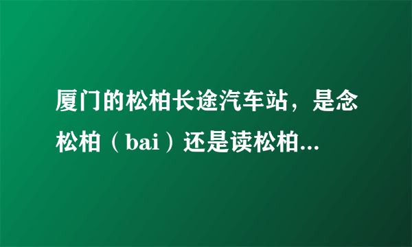 厦门的松柏长途汽车站，是念松柏（bai）还是读松柏（bo）？