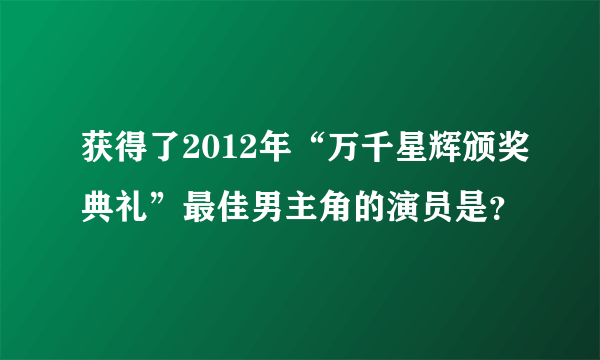 获得了2012年“万千星辉颁奖典礼”最佳男主角的演员是？