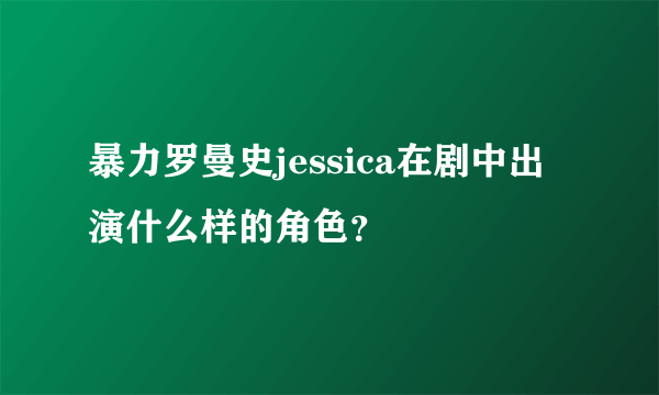 暴力罗曼史jessica在剧中出演什么样的角色？