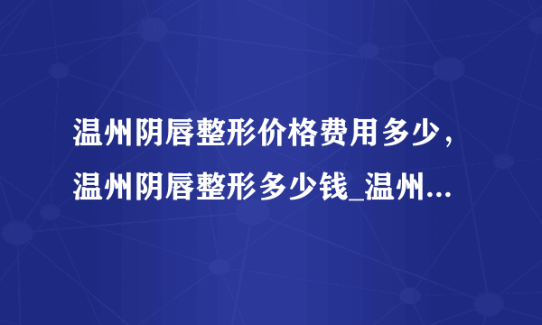 温州阴唇整形价格费用多少，温州阴唇整形多少钱_温州五马医院