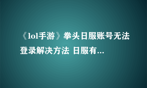 《lol手游》拳头日服账号无法登录解决方法 日服有拳头账号为什么登不上去