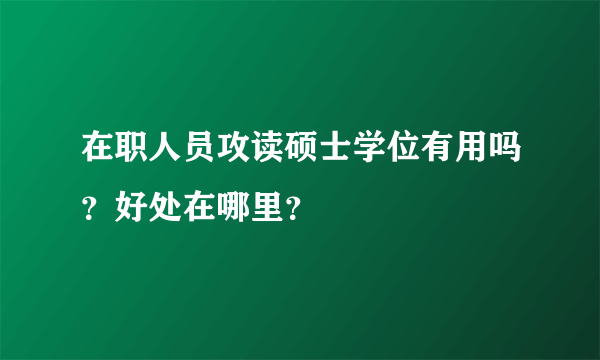 在职人员攻读硕士学位有用吗？好处在哪里？