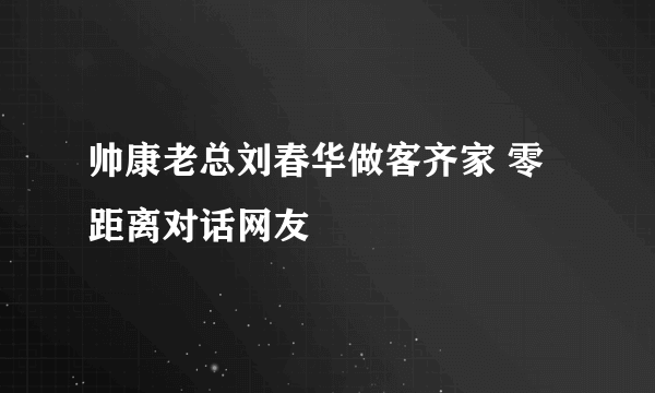 帅康老总刘春华做客齐家 零距离对话网友